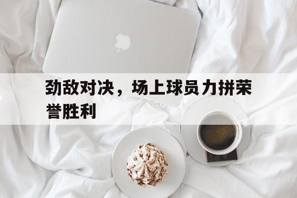 什么叫劲敌 什么叫劲敌